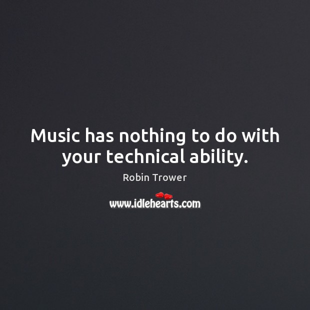 Music has nothing to do with your technical ability. Robin Trower Picture Quote