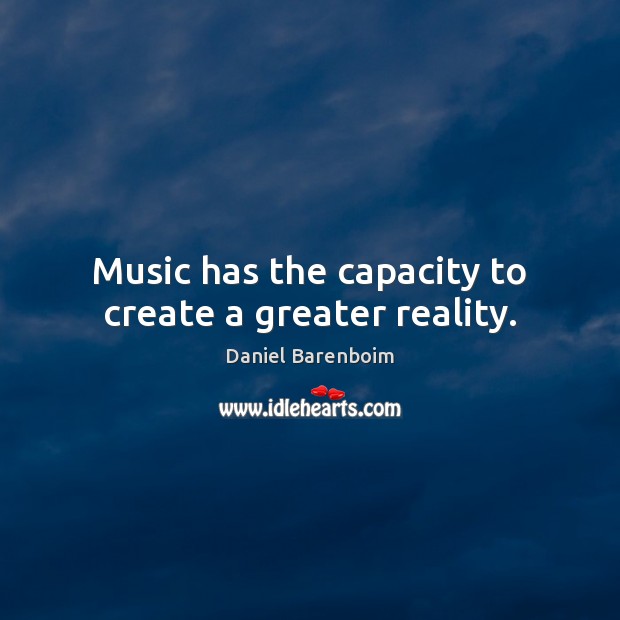 Music has the capacity to create a greater reality. Daniel Barenboim Picture Quote