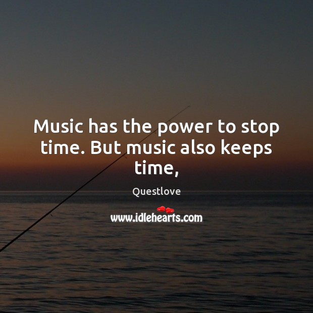 Music has the power to stop time. But music also keeps time, Questlove Picture Quote