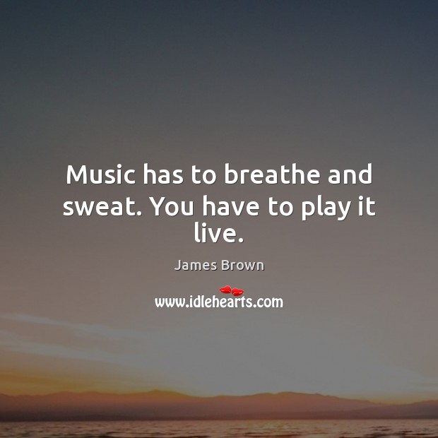 Music has to breathe and sweat. You have to play it live. Image
