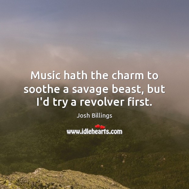 Music hath the charm to soothe a savage beast, but I’d try a revolver first. Josh Billings Picture Quote