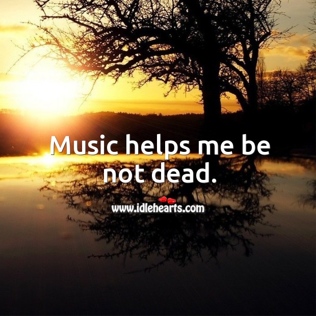 Music helps me be not dead. Image