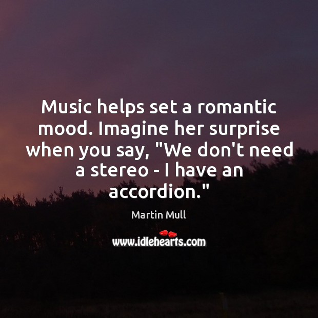 Music helps set a romantic mood. Imagine her surprise when you say, “ Martin Mull Picture Quote