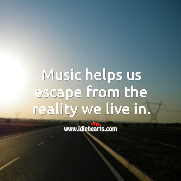 Music helps us escape from the reality we live in. Reality Quotes Image