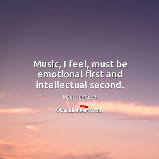 Music, I feel, must be emotional first and intellectual second. Maurice Ravel Picture Quote
