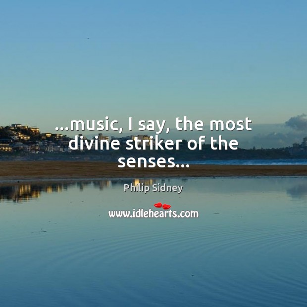 …music, I say, the most divine striker of the senses… Philip Sidney Picture Quote