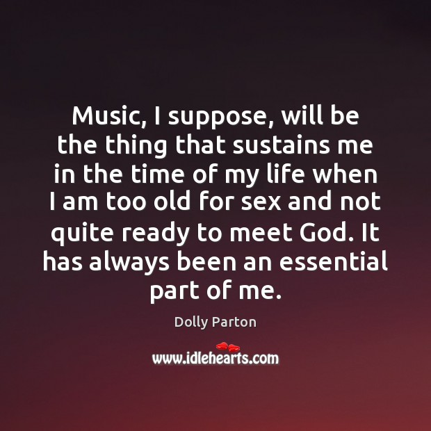 Music, I suppose, will be the thing that sustains me in the Dolly Parton Picture Quote