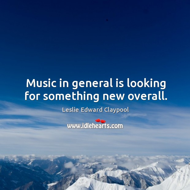 Music in general is looking for something new overall. Leslie Edward Claypool Picture Quote