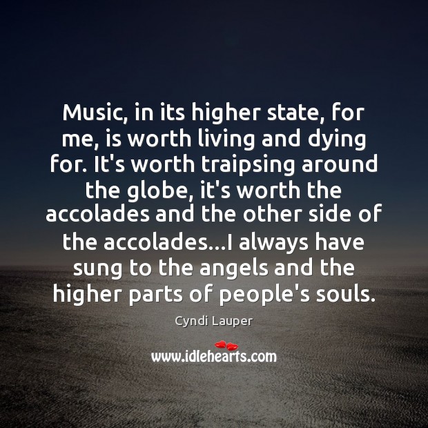Music, in its higher state, for me, is worth living and dying Cyndi Lauper Picture Quote