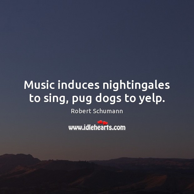 Music induces nightingales to sing, pug dogs to yelp. Robert Schumann Picture Quote