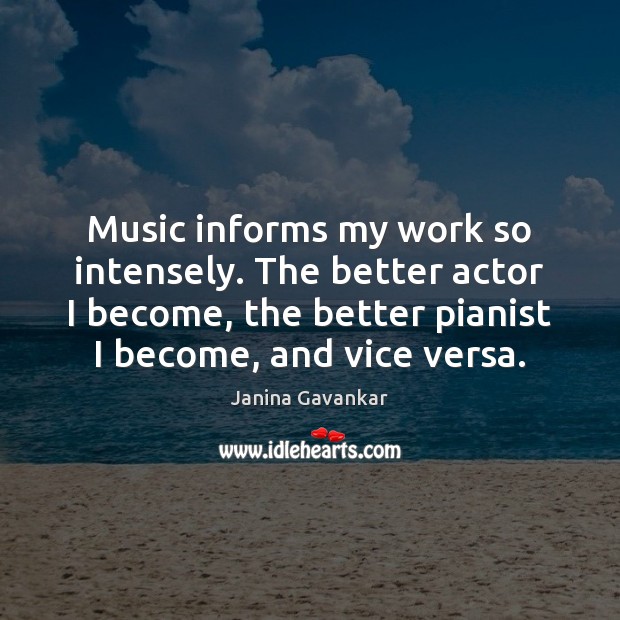 Music informs my work so intensely. The better actor I become, the Image
