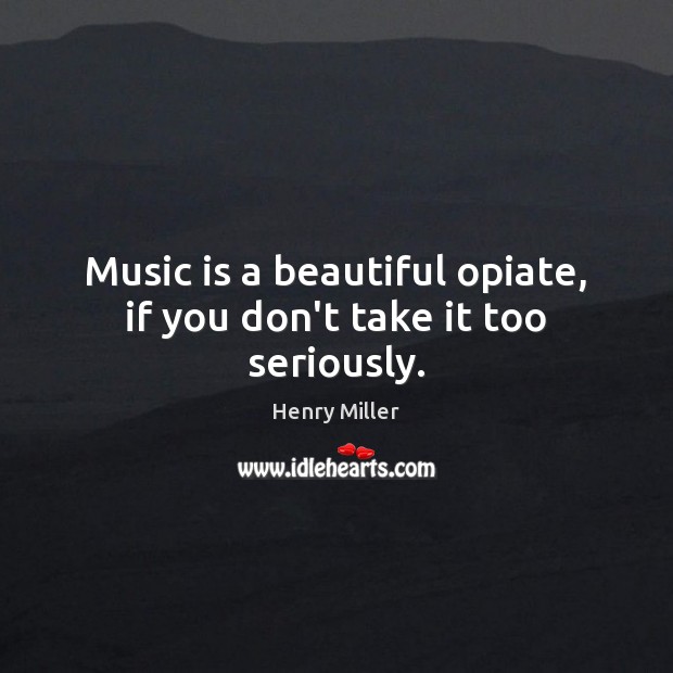 Music is a beautiful opiate, if you don’t take it too seriously. Henry Miller Picture Quote