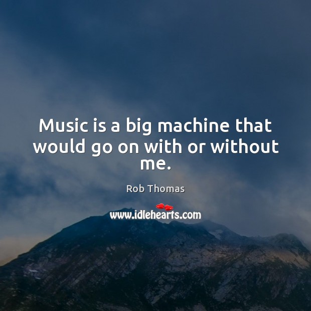 Music is a big machine that would go on with or without me. Rob Thomas Picture Quote