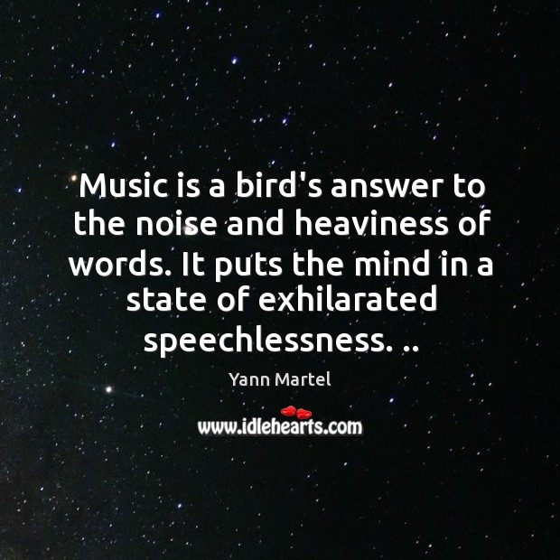 Music is a bird’s answer to the noise and heaviness of words. Yann Martel Picture Quote