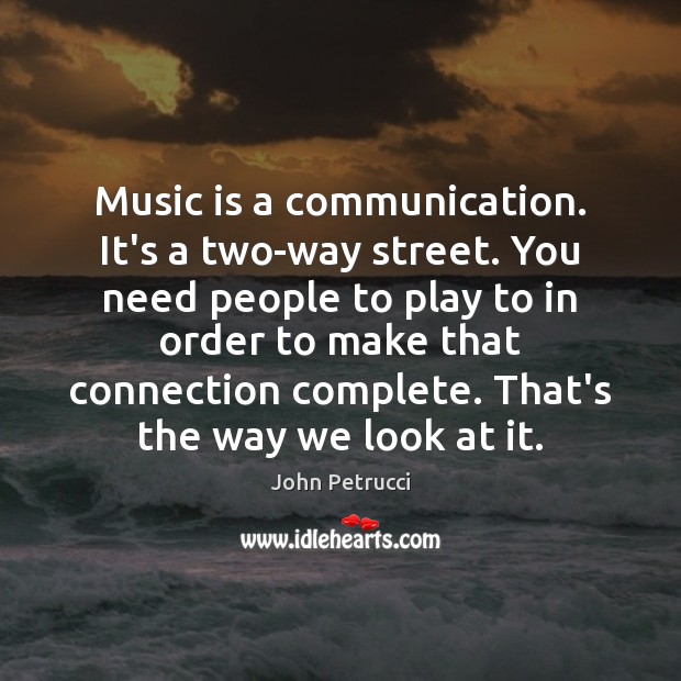 Music is a communication. It’s a two-way street. You need people to John Petrucci Picture Quote