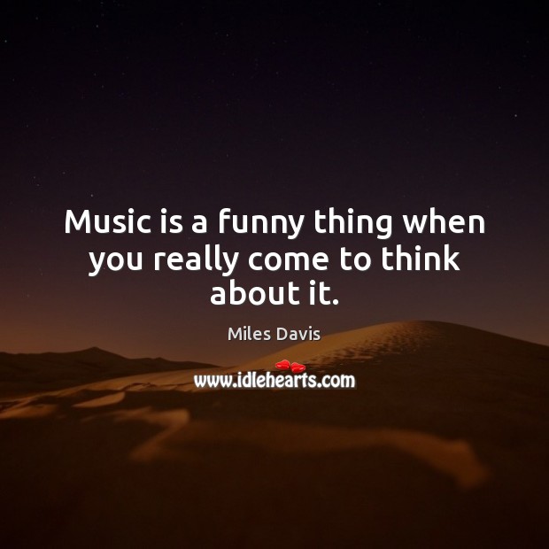 Music is a funny thing when you really come to think about it. Miles Davis Picture Quote