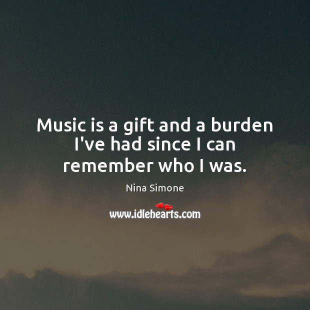 Music is a gift and a burden I’ve had since I can remember who I was. Nina Simone Picture Quote