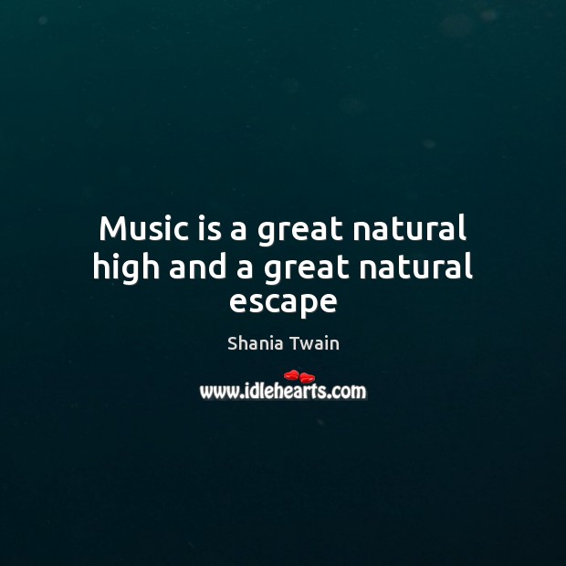 Music is a great natural high and a great natural escape Shania Twain Picture Quote