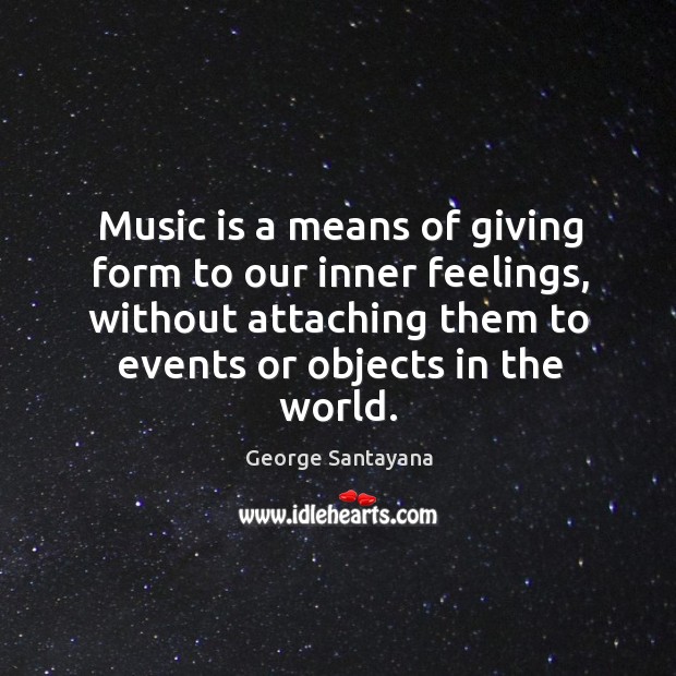 Music is a means of giving form to our inner feelings, without attaching them to events or objects in the world. George Santayana Picture Quote