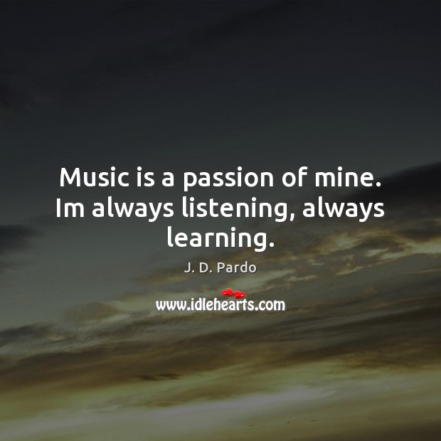 Music is a passion of mine. Im always listening, always learning. J. D. Pardo Picture Quote
