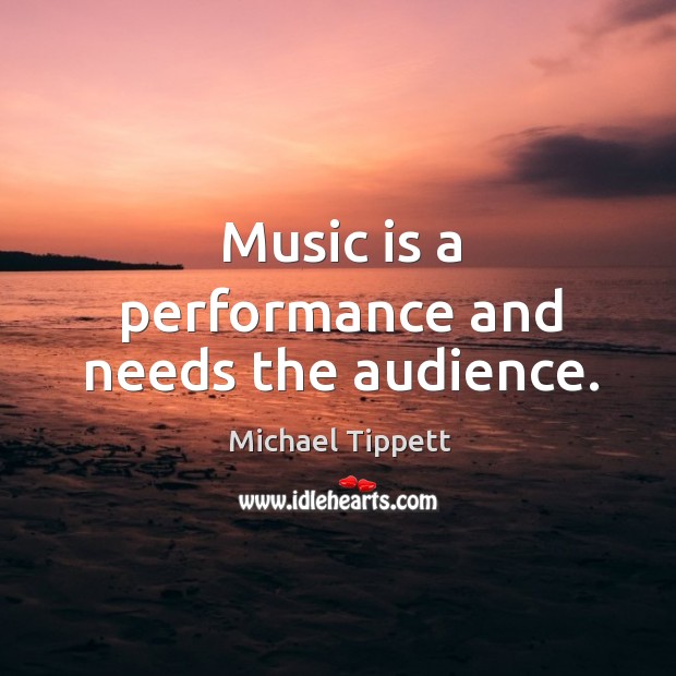 Music is a performance and needs the audience. Michael Tippett Picture Quote