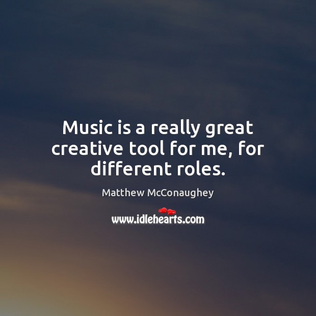 Music is a really great creative tool for me, for different roles. Matthew McConaughey Picture Quote