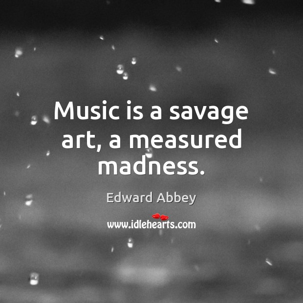 Music is a savage art, a measured madness. Edward Abbey Picture Quote