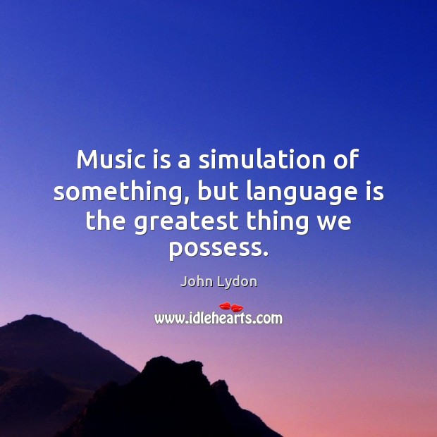 Music is a simulation of something, but language is the greatest thing we possess. Image