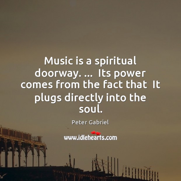 Music is a spiritual doorway. …  Its power comes from the fact that Peter Gabriel Picture Quote