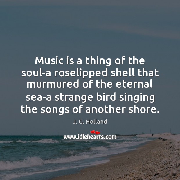 Music is a thing of the soul-a roselipped shell that murmured of J. G. Holland Picture Quote