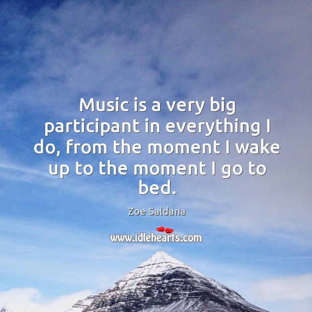 Music is a very big participant in everything I do, from the moment I wake up to the moment I go to bed. Zoe Saldana Picture Quote