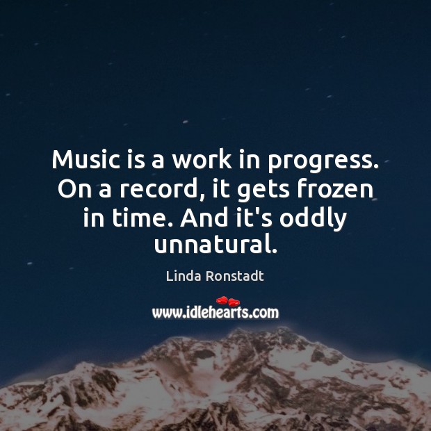 Music is a work in progress. On a record, it gets frozen Linda Ronstadt Picture Quote