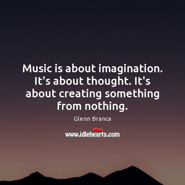 Music is about imagination. It’s about thought. It’s about creating something from Glenn Branca Picture Quote
