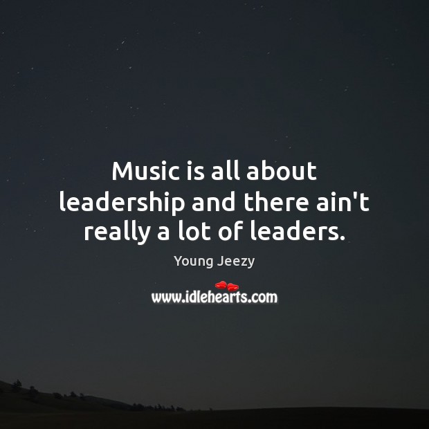 Music is all about leadership and there ain’t really a lot of leaders. Image