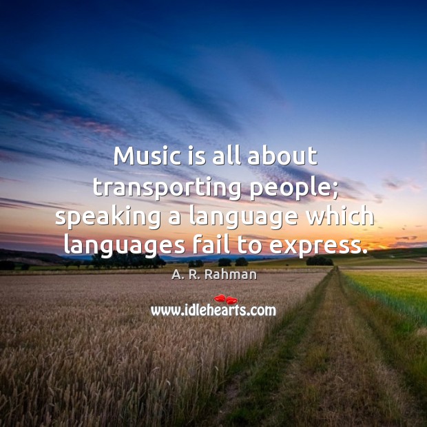 Music is all about transporting people; speaking a language which languages fail A. R. Rahman Picture Quote