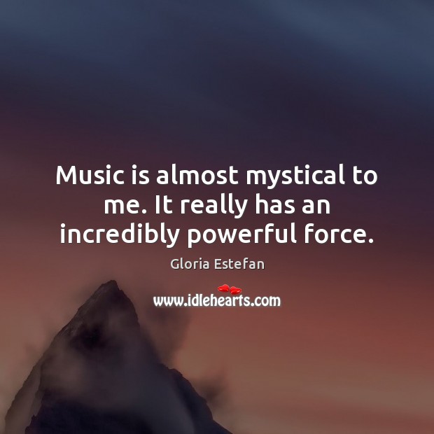Music is almost mystical to me. It really has an incredibly powerful force. Gloria Estefan Picture Quote