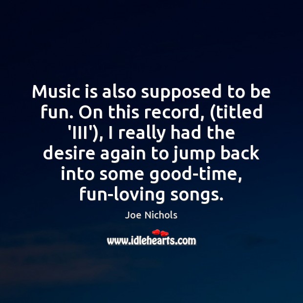 Music is also supposed to be fun. On this record, (titled ‘III’), Joe Nichols Picture Quote