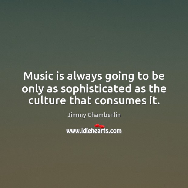 Music is always going to be only as sophisticated as the culture that consumes it. Jimmy Chamberlin Picture Quote