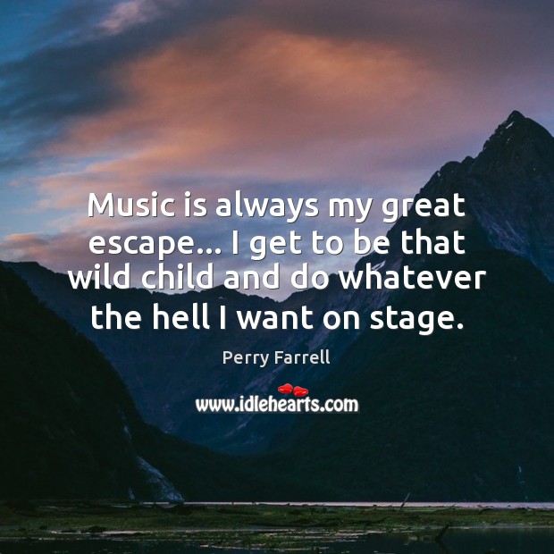 Music is always my great escape… I get to be that wild Perry Farrell Picture Quote