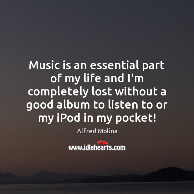 Music is an essential part of my life and I’m completely lost Alfred Molina Picture Quote