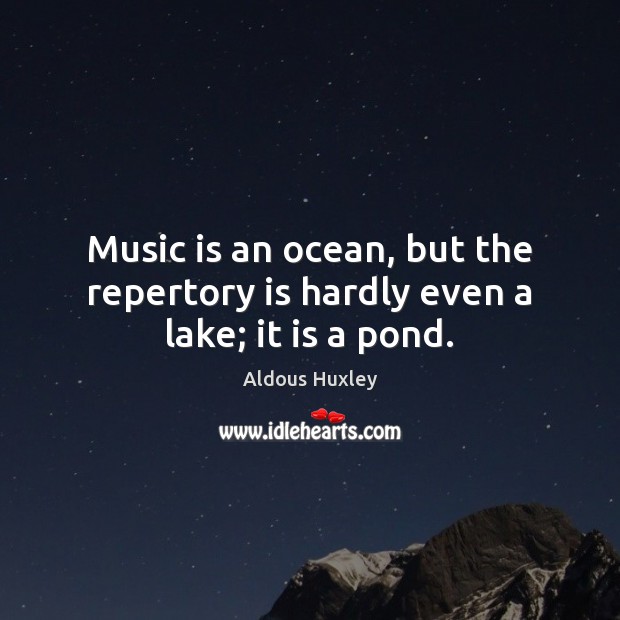 Music is an ocean, but the repertory is hardly even a lake; it is a pond. 