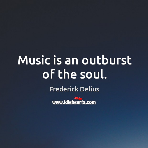 Music is an outburst of the soul. Frederick Delius Picture Quote
