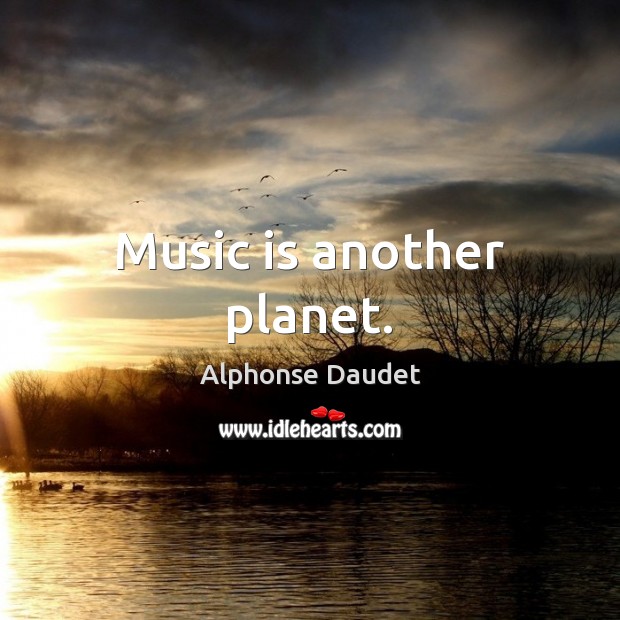 Music is another planet. 