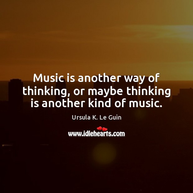Music is another way of thinking, or maybe thinking is another kind of music. Ursula K. Le Guin Picture Quote