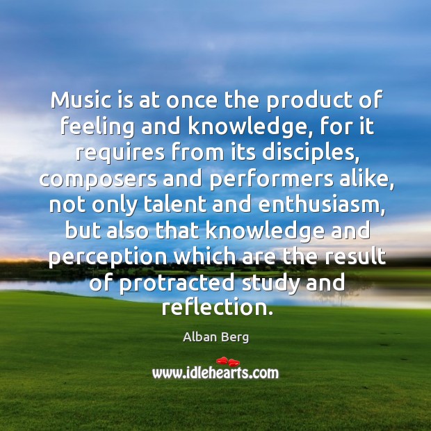 Music is at once the product of feeling and knowledge, for it requires from its disciples Alban Berg Picture Quote