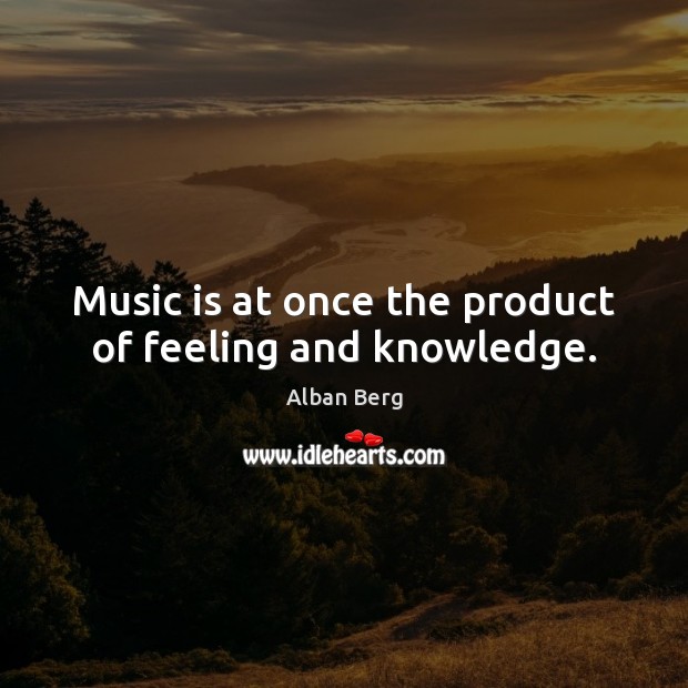 Music is at once the product of feeling and knowledge. Alban Berg Picture Quote