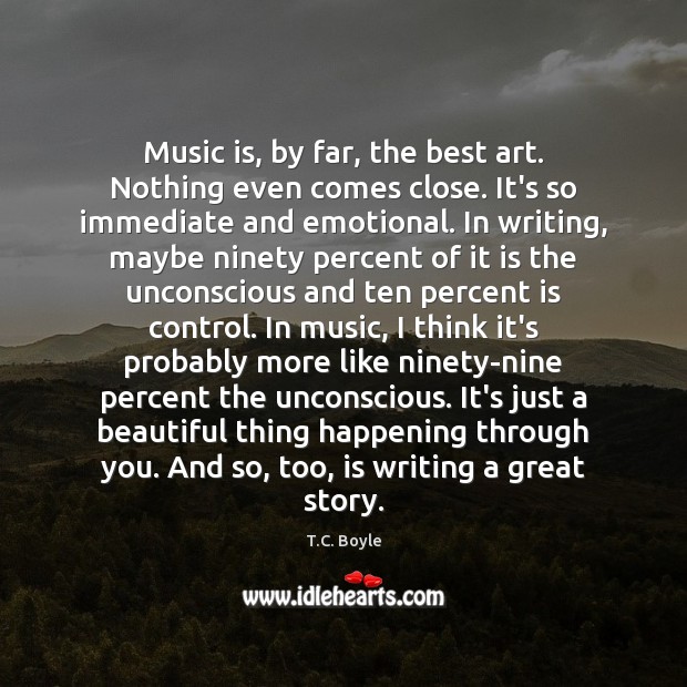Music is, by far, the best art. Nothing even comes close. It’s T.C. Boyle Picture Quote