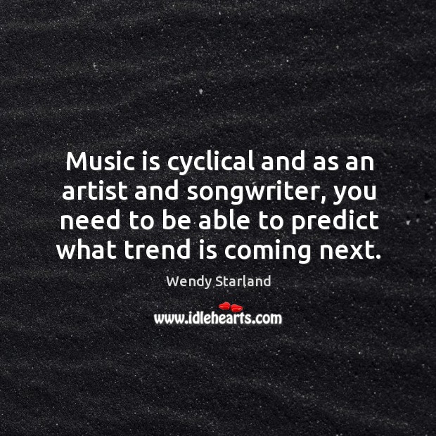 Music is cyclical and as an artist and songwriter, you need to Wendy Starland Picture Quote