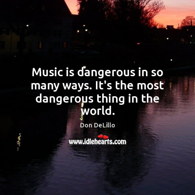 Music is dangerous in so many ways. It’s the most dangerous thing in the world. Don DeLillo Picture Quote
