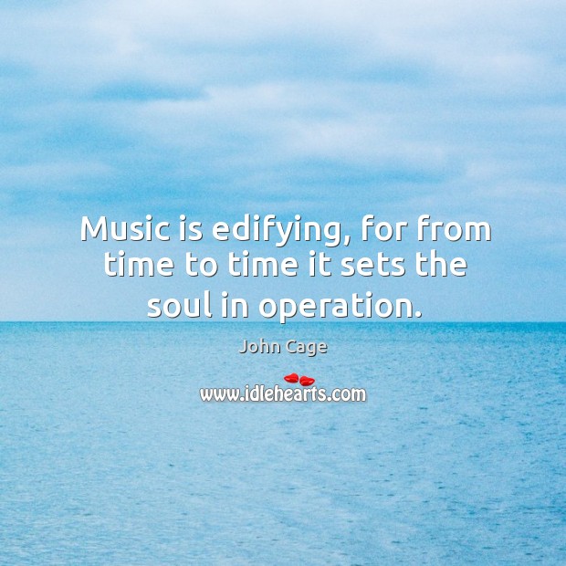 Music is edifying, for from time to time it sets the soul in operation. John Cage Picture Quote